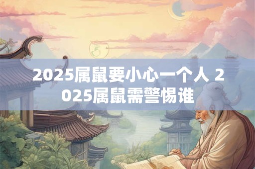 2025属鼠要小心一个人 2025属鼠需警惕谁
