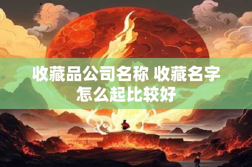收藏品公司名称 收藏名字怎么起比较好