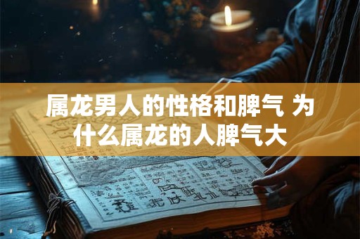 属龙男人的性格和脾气 为什么属龙的人脾气大