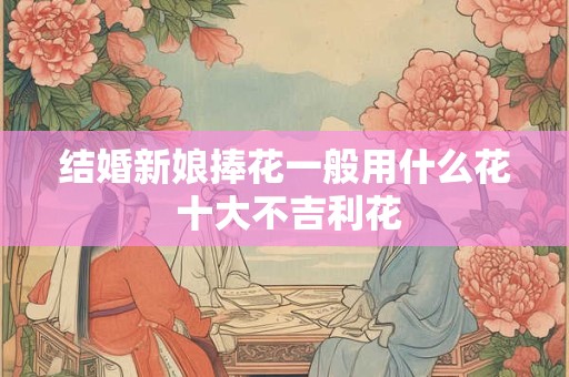 结婚新娘捧花一般用什么花 十大不吉利花