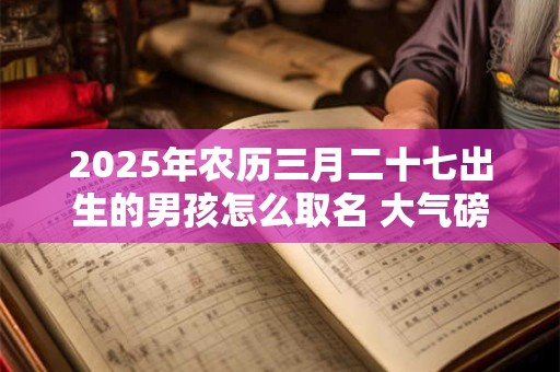 2025年农历三月二十七出生的男孩怎么取名 大气磅礴的名字