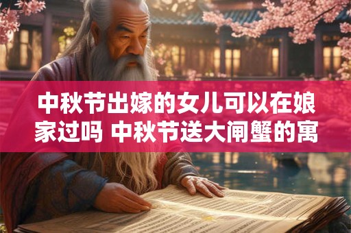 中秋节出嫁的女儿可以在娘家过吗 中秋节送大闸蟹的寓意