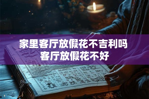 家里客厅放假花不吉利吗 客厅放假花不好