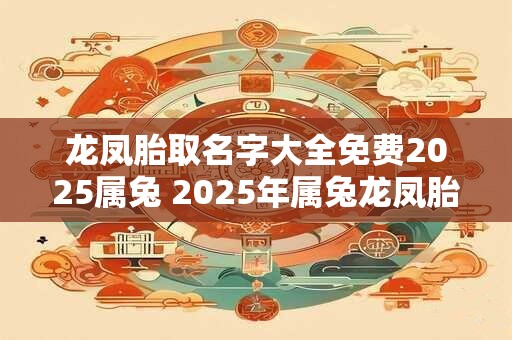 龙凤胎取名字大全免费2025属兔 2025年属兔龙凤胎取名攻略