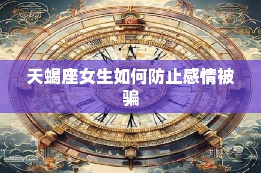天蝎座女生如何防止感情被骗