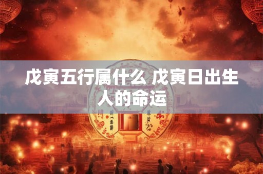 戊寅五行属什么 戊寅日出生人的命运