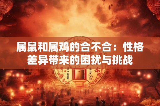 属鼠和属鸡的合不合：性格差异带来的困扰与挑战