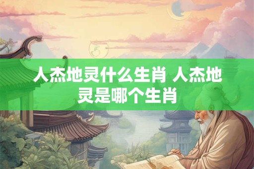 人杰地灵什么生肖 人杰地灵是哪个生肖