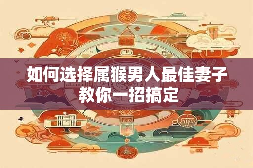 如何选择属猴男人最佳妻子 教你一招搞定