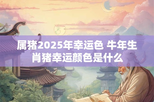 属猪2025年幸运色 牛年生肖猪幸运颜色是什么
