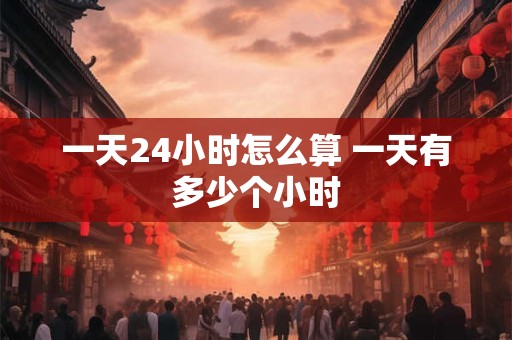 一天24小时怎么算 一天有多少个小时