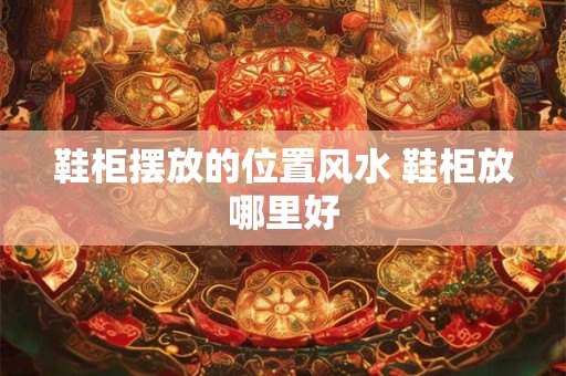 鞋柜摆放的位置风水 鞋柜放哪里好