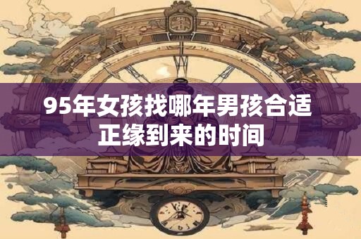 95年女孩找哪年男孩合适 正缘到来的时间