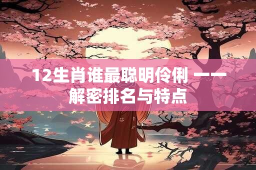 12生肖谁最聪明伶俐 一一解密排名与特点