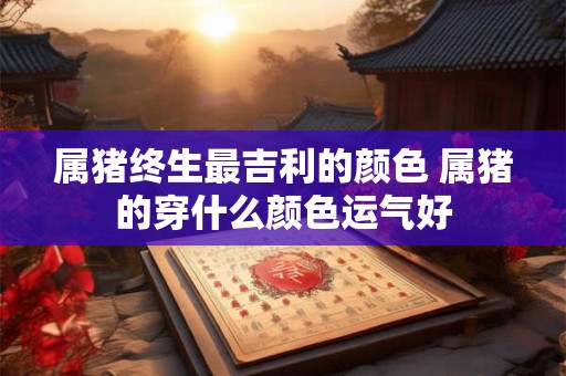 属猪终生最吉利的颜色 属猪的穿什么颜色运气好