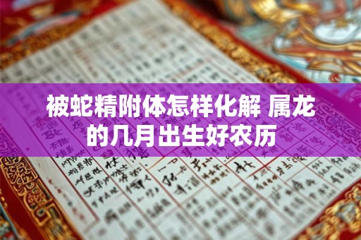 被蛇精附体怎样化解 属龙的几月出生好农历
