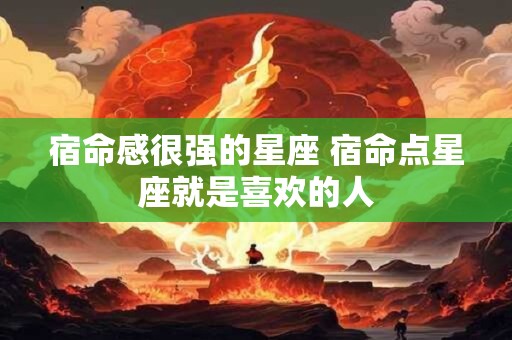 宿命感很强的星座 宿命点星座就是喜欢的人