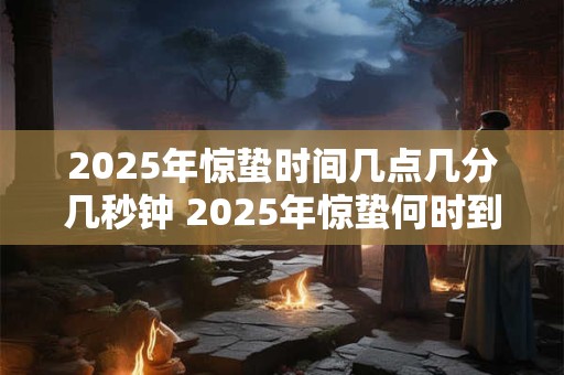2025年惊蛰时间几点几分几秒钟 2025年惊蛰何时到