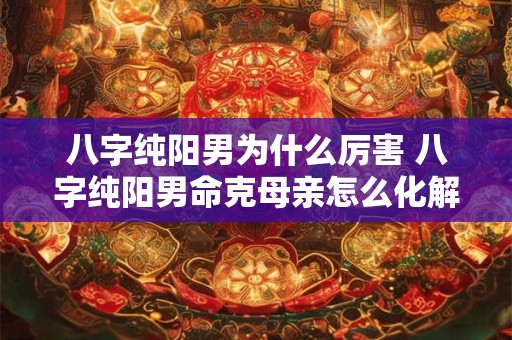 八字纯阳男为什么厉害 八字纯阳男命克母亲怎么化解