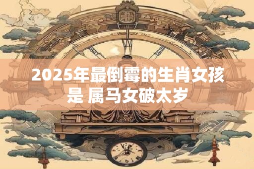 2025年最倒霉的生肖女孩是 属马女破太岁