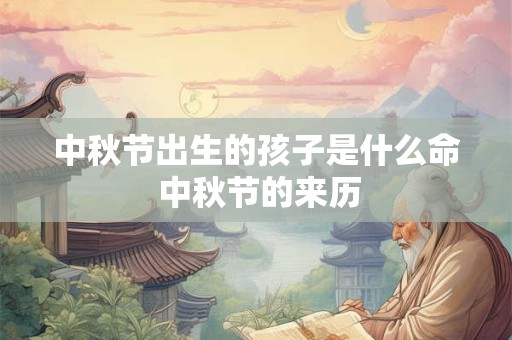 中秋节出生的孩子是什么命 中秋节的来历 中秋节出生的孩子是什么命 中秋节的来历