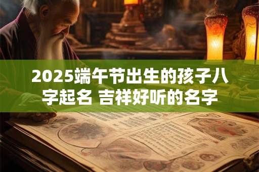 2025端午节出生的孩子八字起名 吉祥好听的名字
