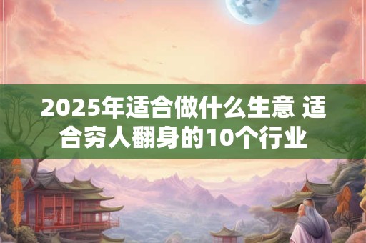 2025年适合做什么生意 适合穷人翻身的10个行业