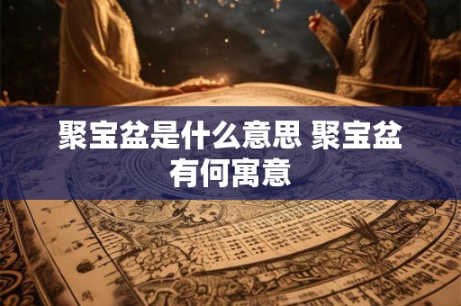 聚宝盆是什么意思 聚宝盆有何寓意