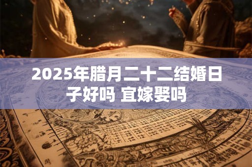 2025年腊月二十二结婚日子好吗 宜嫁娶吗
