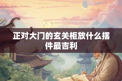 正对大门的玄关柜放什么摆件最吉利