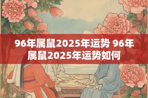 96年属鼠2025年运势 96年属鼠2025年运势如何