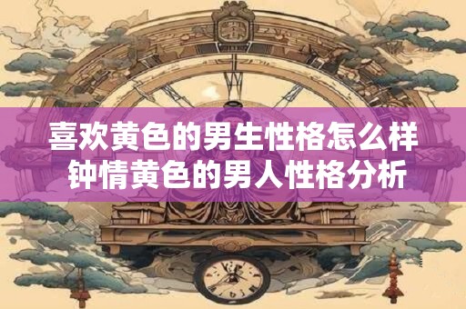 喜欢黄色的男生性格怎么样 钟情黄色的男人性格分析