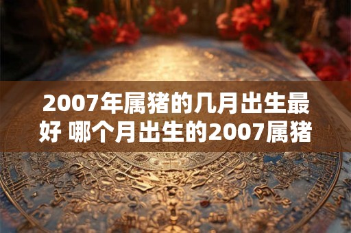2007年属猪的几月出生最好 哪个月出生的2007属猪人最佳