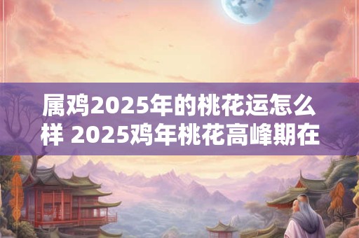 属鸡2025年的桃花运怎么样 2025鸡年桃花高峰期在何时