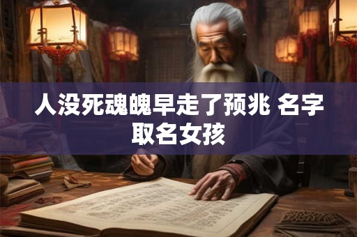 人没死魂魄早走了预兆 名字取名女孩