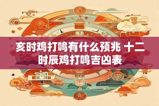 亥时鸡打鸣有什么预兆 十二时辰鸡打鸣吉凶表