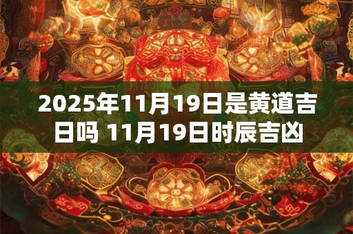 2025年11月19日是黄道吉日吗 11月19日时辰吉凶 2025年11月19日是黄道吉日吗 11月19日时辰吉凶