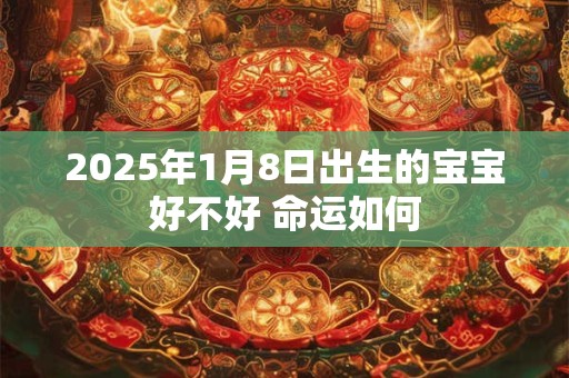 2025年1月8日出生的宝宝好不好 命运如何