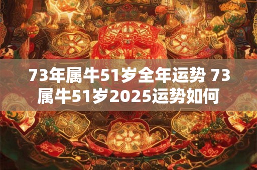 73年属牛51岁全年运势 73属牛51岁2025运势如何