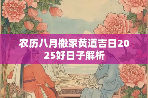 农历八月搬家黄道吉日2025好日子解析