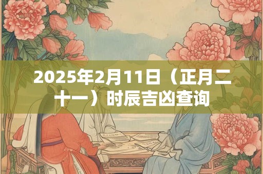 2025年2月11日（正月二十一）时辰吉凶查询