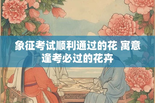 象征考试顺利通过的花 寓意逢考必过的花卉