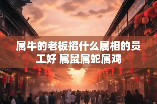 属牛的老板招什么属相的员工好 属鼠属蛇属鸡