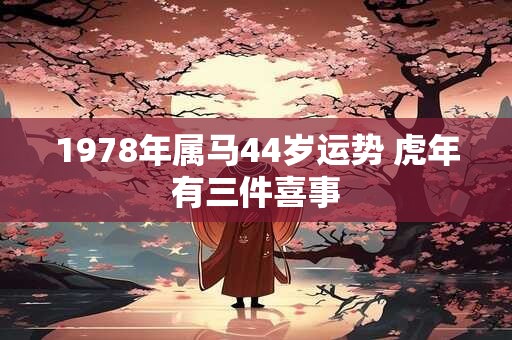 1978年属马44岁运势 虎年有三件喜事