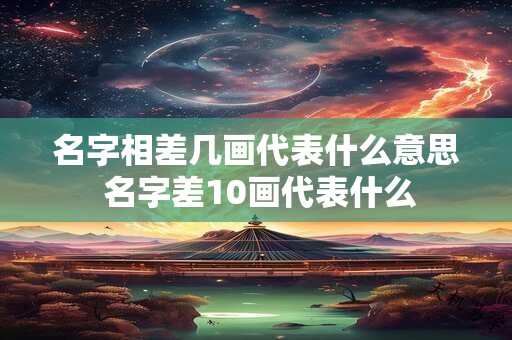 名字相差几画代表什么意思 名字差10画代表什么