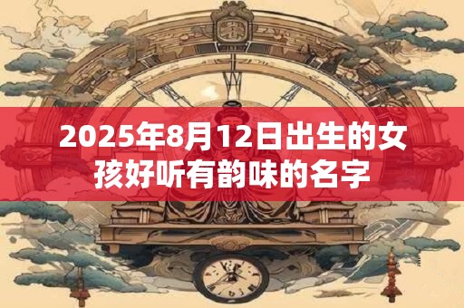 2025年8月12日出生的女孩好听有韵味的名字