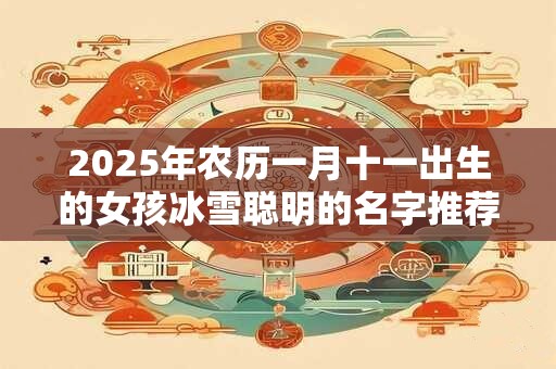 2025年农历一月十一出生的女孩冰雪聪明的名字推荐