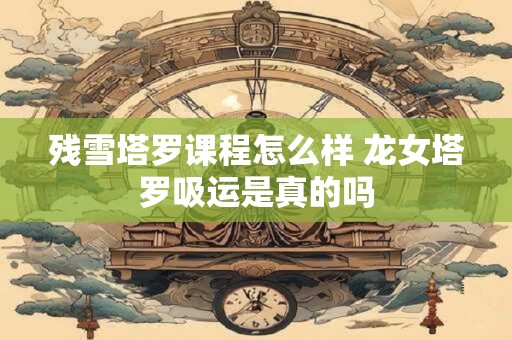 残雪塔罗课程怎么样 龙女塔罗吸运是真的吗 残雪塔罗课程怎么样 龙女塔罗吸运是真的吗