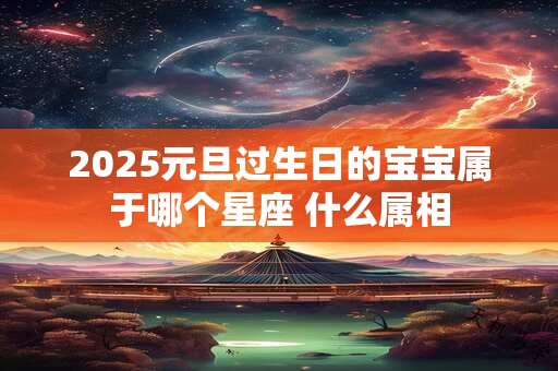 2025元旦过生日的宝宝属于哪个星座 什么属相