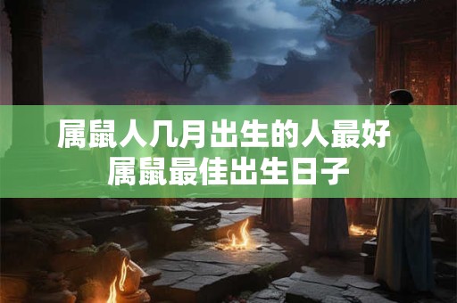 属鼠人几月出生的人最好 属鼠最佳出生日子